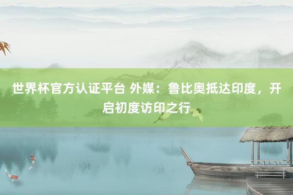 世界杯官方認證平臺 外媒:魯比奧抵達印度,開啟初度訪印之行