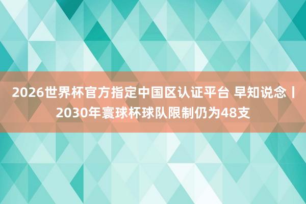 2026世界杯官方指定中國區認證平臺 早知說念丨2030年寰球杯球隊限制仍為48支