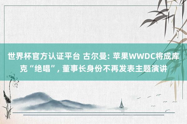 世界杯官方認(rèn)證平臺 古爾曼: 蘋果WWDC將成庫克“絕唱”, 董事長身份不再發(fā)表主題演講