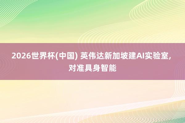 2026世界杯(中國) 英偉達新加坡建AI實驗室， 對準具身智能