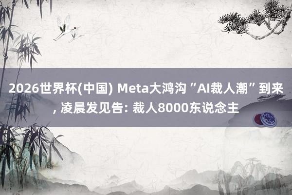 2026世界杯(中國) Meta大鴻溝“AI裁人潮”到來, 凌晨發(fā)見告: 裁人8000東說念主