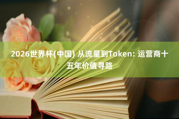 2026世界杯(中國(guó)) 從流量到Token: 運(yùn)營(yíng)商十五年價(jià)值尋路