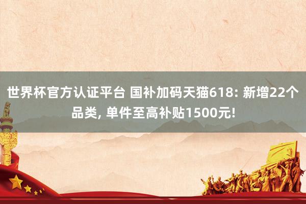 世界杯官方認(rèn)證平臺(tái) 國(guó)補(bǔ)加碼天貓618: 新增22個(gè)品類， 單件至高補(bǔ)貼1500元!