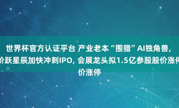 世界杯官方認證平臺 產業老本“圍獵”AI獨角獸, 階躍星辰加快沖刺IPO, 會展龍頭擬1.5億參股股價漲停