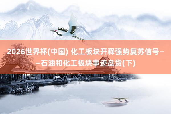 2026世界杯(中國) 化工板塊開釋強(qiáng)勢復(fù)蘇信號(hào)——石油和化工板塊事跡盤貨(下)