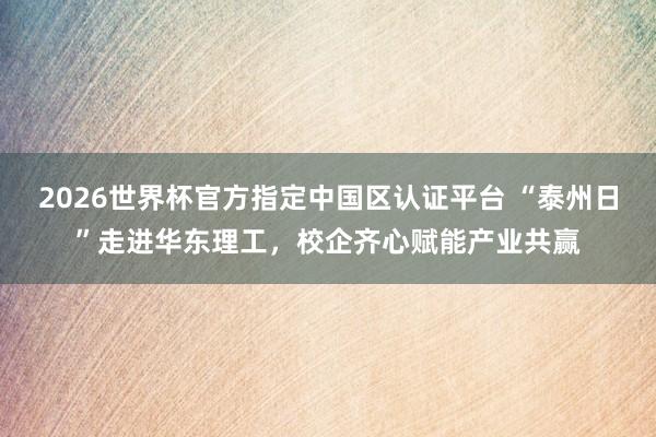 2026世界杯官方指定中國區認證平臺 “泰州日”走進華東理工，校企齊心賦能產業共贏