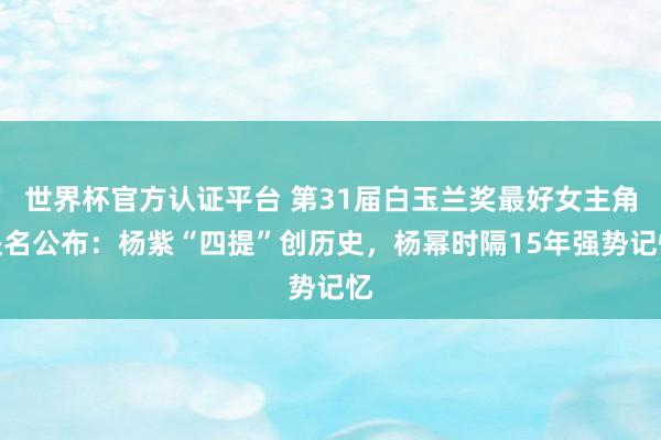世界杯官方認(rèn)證平臺(tái) 第31屆白玉蘭獎(jiǎng)最好女主角提名公布:楊紫“四提”創(chuàng)歷史,楊冪時(shí)隔15年強(qiáng)勢(shì)記憶