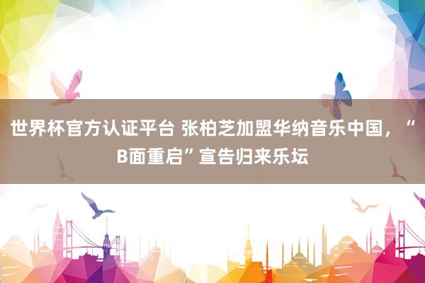 世界杯官方認證平臺 張柏芝加盟華納音樂中國,“B面重啟”宣告歸來樂壇