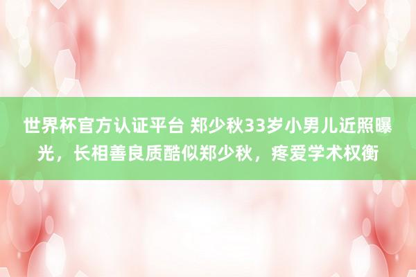 世界杯官方認(rèn)證平臺(tái) 鄭少秋33歲小男兒近照曝光,長(zhǎng)相善良質(zhì)酷似鄭少秋,疼愛(ài)學(xué)術(shù)權(quán)衡