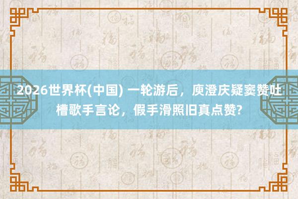 2026世界杯(中國) 一輪游后,庾澄慶疑竇贊吐槽歌手言論,假手滑照舊真點贊?