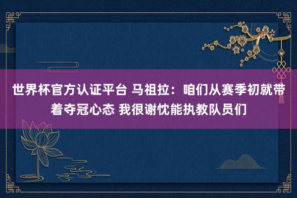 世界杯官方認證平臺 馬祖拉:咱們從賽季初就帶著奪冠心態 我很謝忱能執教隊員們