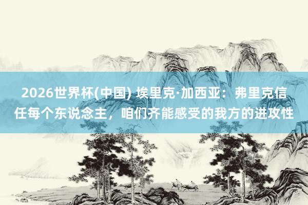 2026世界杯(中國) 埃里克·加西亞：弗里克信任每個東說念主，咱們齊能感受的我方的進攻性