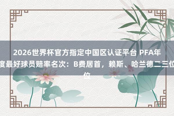 2026世界杯官方指定中國區認證平臺 PFA年度最好球員賠率名次：B費居首，賴斯、哈蘭德二三位