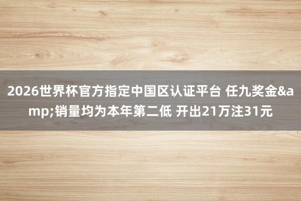 2026世界杯官方指定中國區(qū)認(rèn)證平臺 任九獎(jiǎng)金&銷量均為本年第二低 開出21萬注31元