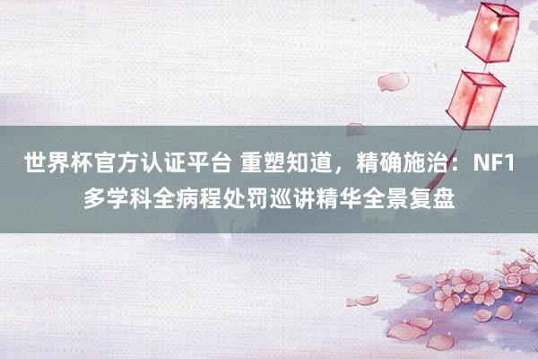 世界杯官方認證平臺 重塑知道,精確施治:NF1多學科全病程處罰巡講精華全景復盤