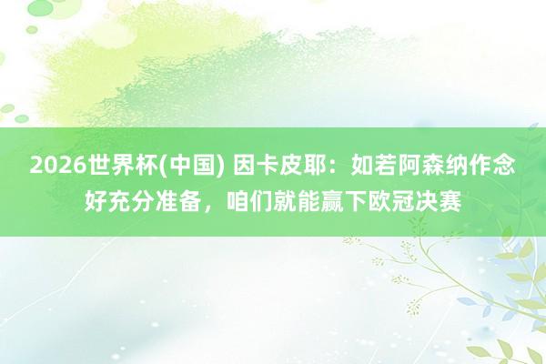 2026世界杯(中國) 因卡皮耶:如若阿森納作念好充分準備,咱們就能贏下歐冠決賽