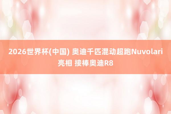 2026世界杯(中國(guó)) 奧迪千匹混動(dòng)超跑Nuvolari亮相 接棒奧迪R8